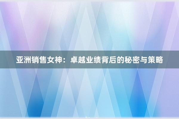 亚洲销售女神：卓越业绩背后的秘密与策略