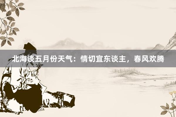 北海谈五月份天气：情切宜东谈主，春风欢腾