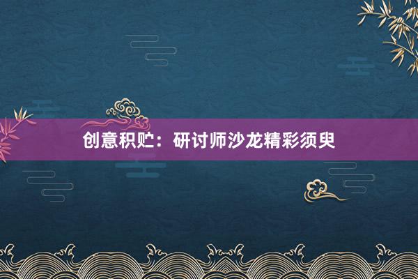 创意积贮：研讨师沙龙精彩须臾